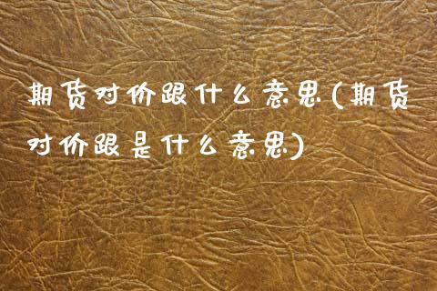 期货对价跟什么意思(期货对价跟是什么意思)_https://www.zztgc.com_期货入门_第1张