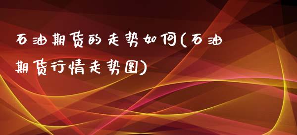 石油期货的走势如何(石油期货行情走势图)_https://www.zztgc.com_期货开户_第1张
