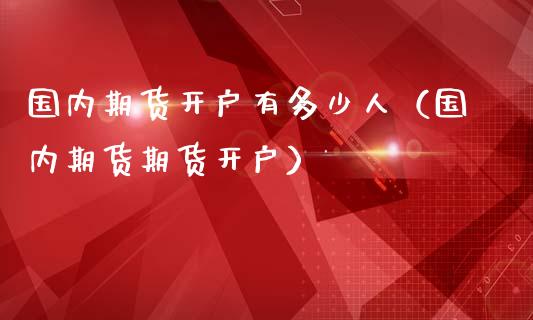 国内期货开户有多少人（国内期货期货开户）_https://www.zztgc.com_期货直播_第1张