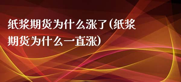 纸浆期货为什么涨了(纸浆期货为什么一直涨)_https://www.zztgc.com_期货开户_第1张