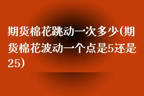 期货棉花跳动一次多少(期货棉花波动一个点是5还是25)_https://www.zztgc.com_原油期货_第1张