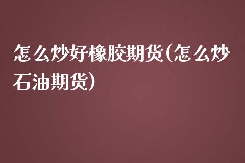 怎么炒好橡胶期货(怎么炒石油期货)_https://www.zztgc.com_原油期货_第1张