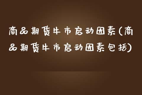 商品期货牛市启动因素(商品期货牛市启动因素包括)_https://www.zztgc.com_原油期货_第1张