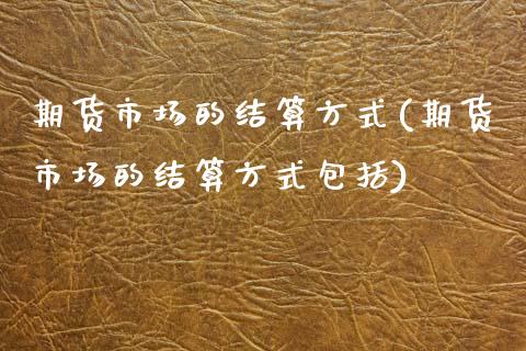 期货市场的结算方式(期货市场的结算方式包括)_https://www.zztgc.com_期货入门_第1张