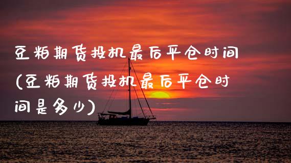 豆粕期货投机最后平仓时间(豆粕期货投机最后平仓时间是多少)_https://www.zztgc.com_原油期货_第1张