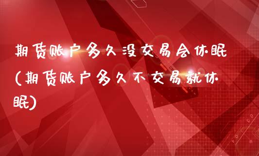 期货账户多久没交易会休眠(期货账户多久不交易就休眠)_https://www.zztgc.com_期货直播_第1张