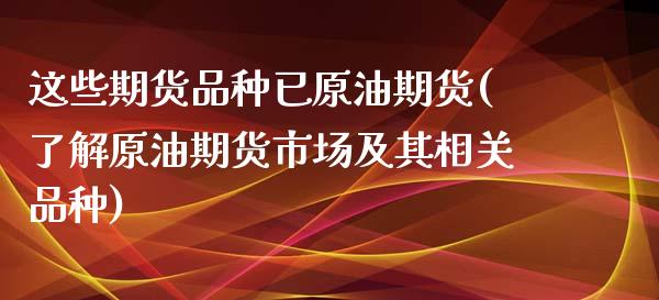 这些期货品种已原油期货(了解原油期货市场及其相关品种)_https://www.zztgc.com_原油期货_第1张