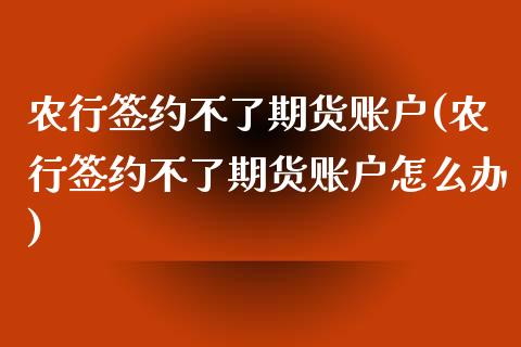 农行签约不了期货账户(农行签约不了期货账户怎么办)_https://www.zztgc.com_原油期货_第1张