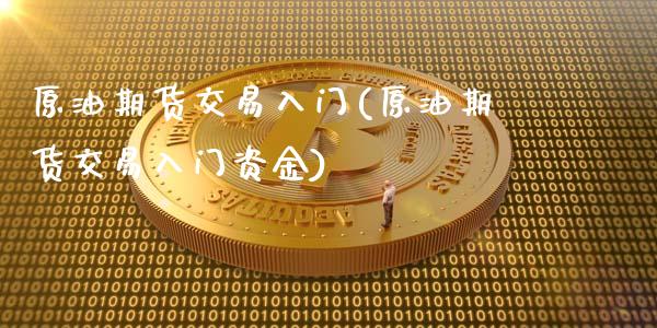 原油期货交易入门(原油期货交易入门资金)_https://www.zztgc.com_期货入门_第1张