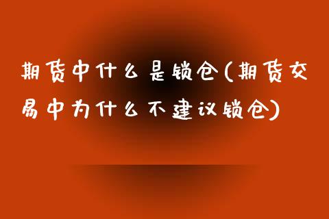 期货中什么是锁仓(期货交易中为什么不建议锁仓)_https://www.zztgc.com_期货入门_第1张