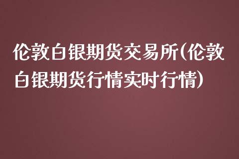 伦敦白银期货交易所(伦敦白银期货行情实时行情)_https://www.zztgc.com_原油期货_第1张
