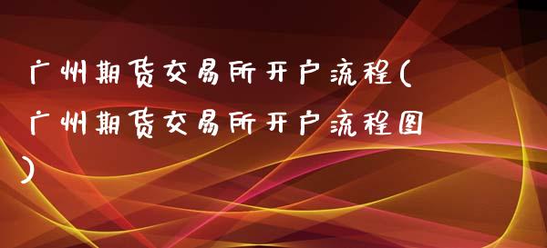 广州期货交易所开户流程(广州期货交易所开户流程图)_https://www.zztgc.com_原油期货_第1张