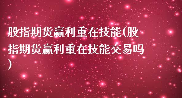 股指期货赢利重在技能(股指期货赢利重在技能交易吗)_https://www.zztgc.com_期货入门_第1张