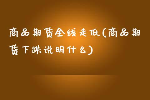 商品期货全线走低(商品期货下跌说明什么)_https://www.zztgc.com_期货行情_第1张