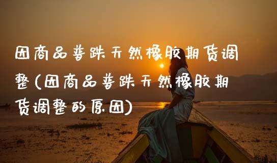 因商品普跌天然橡胶期货调整(因商品普跌天然橡胶期货调整的原因)_https://www.zztgc.com_原油期货_第1张