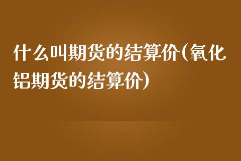 什么叫期货的结算价(氧化铝期货的结算价)_https://www.zztgc.com_期货行情_第1张