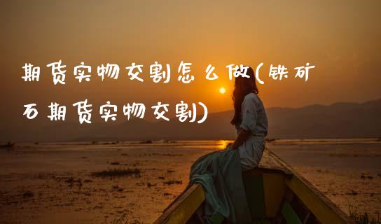 期货实物交割怎么做(铁矿石期货实物交割)_https://www.zztgc.com_期货入门_第1张