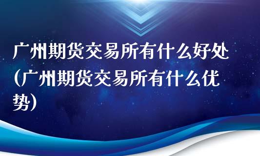 广州期货交易所有什么好处(广州期货交易所有什么优势)_https://www.zztgc.com_原油期货_第1张