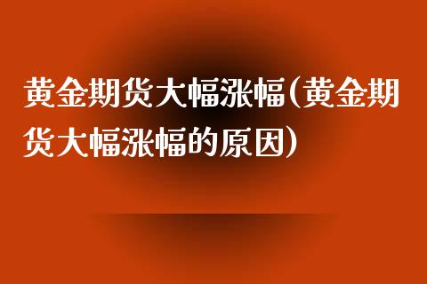 黄金期货大幅涨幅(黄金期货大幅涨幅的原因)_https://www.zztgc.com_期货直播_第1张
