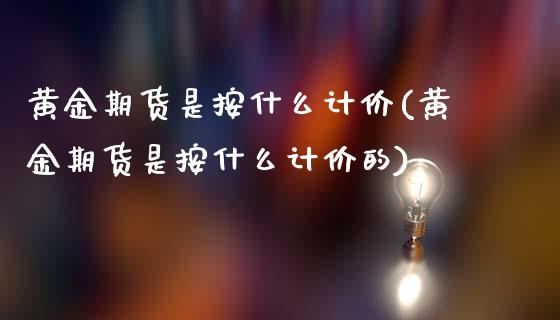 黄金期货是按什么计价(黄金期货是按什么计价的)_https://www.zztgc.com_期货直播_第1张