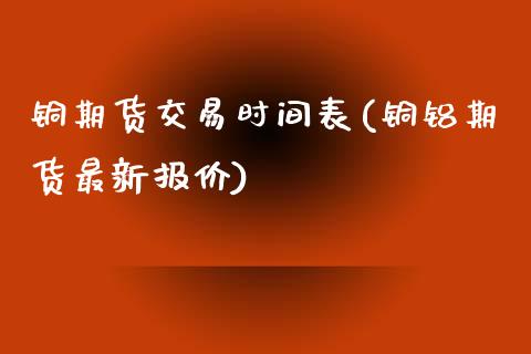 铜期货交易时间表(铜铝期货最新报价)_https://www.zztgc.com_黄金期货_第1张