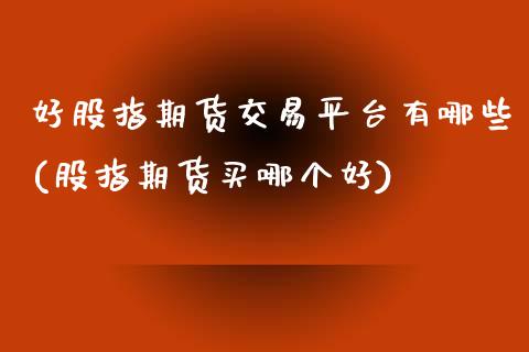 好股指期货交易平台有哪些(股指期货买哪个好)_https://www.zztgc.com_原油期货_第1张