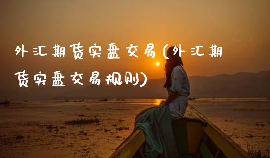 外汇期货实盘交易(外汇期货实盘交易规则)_https://www.zztgc.com_期货行情_第1张