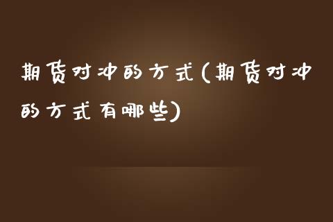 期货对冲的方式(期货对冲的方式有哪些)_https://www.zztgc.com_原油期货_第1张