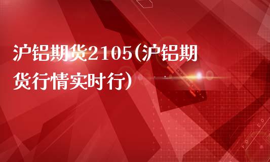 沪铝期货2105(沪铝期货行情实时行)_https://www.zztgc.com_期货行情_第1张