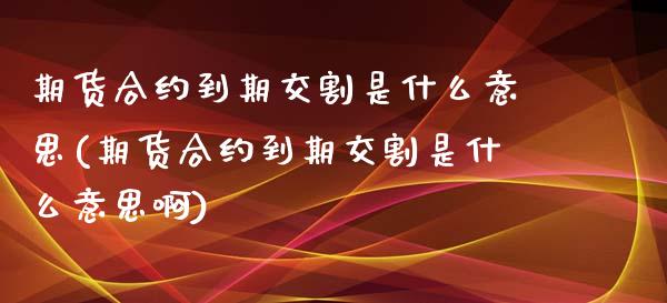 期货合约到期交割是什么意思(期货合约到期交割是什么意思啊)_https://www.zztgc.com_期货入门_第1张