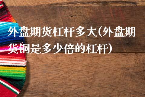 外盘期货杠杆多大(外盘期货铜是多少倍的杠杆)_https://www.zztgc.com_期货行情_第1张