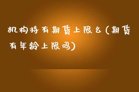 机构持有期货上限么(期货有年龄上限吗)_https://www.zztgc.com_原油期货_第1张