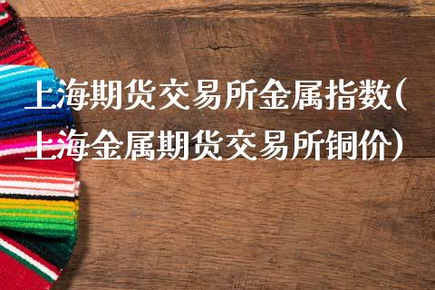 上海期货交易所金属指数(上海金属期货交易所铜价)_https://www.zztgc.com_期货开户_第1张