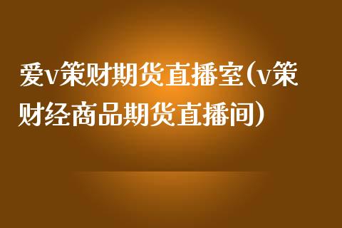 爱v策财期货直播室(v策财经商品期货直播间)_https://www.zztgc.com_期货行情_第1张