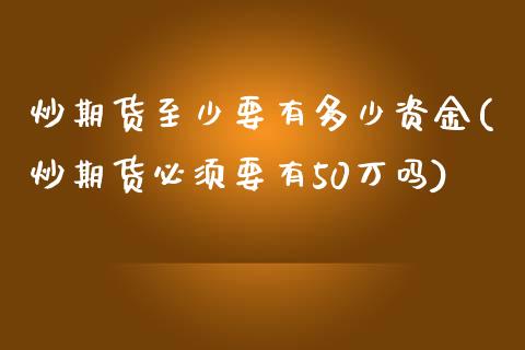 炒期货至少要有多少资金(炒期货必须要有50万吗)_https://www.zztgc.com_原油期货_第1张
