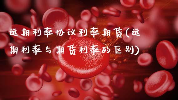 远期利率协议利率期货(远期利率与期货利率的区别)_https://www.zztgc.com_期货入门_第1张