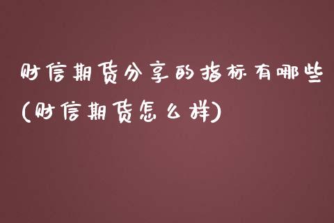 财信期货分享的指标有哪些(财信期货怎么样)_https://www.zztgc.com_期货行情_第1张