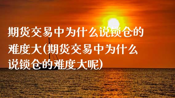 期货交易中为什么说锁仓的难度大(期货交易中为什么说锁仓的难度大呢)_https://www.zztgc.com_期货入门_第1张
