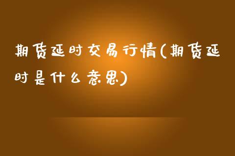 期货延时交易行情(期货延时是什么意思)_https://www.zztgc.com_黄金期货_第1张