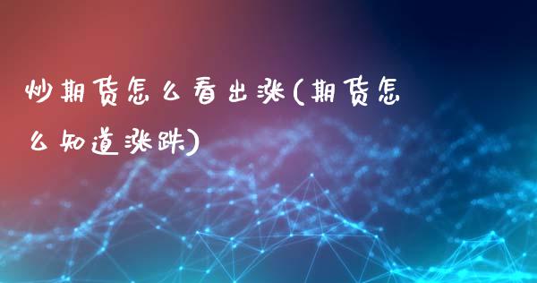 炒期货怎么看出涨(期货怎么知道涨跌)_https://www.zztgc.com_期货直播_第1张