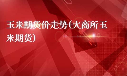 玉米期货价走势(大商所玉米期货)_https://www.zztgc.com_原油期货_第1张