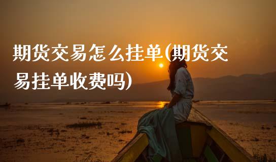 期货交易怎么挂单(期货交易挂单收费吗)_https://www.zztgc.com_期货行情_第1张