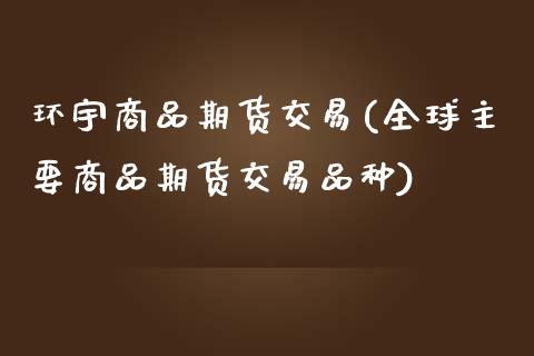 环宇商品期货交易(全球主要商品期货交易品种)_https://www.zztgc.com_黄金期货_第1张