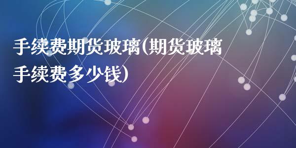 手续费期货玻璃(期货玻璃手续费多少钱)_https://www.zztgc.com_期货行情_第1张
