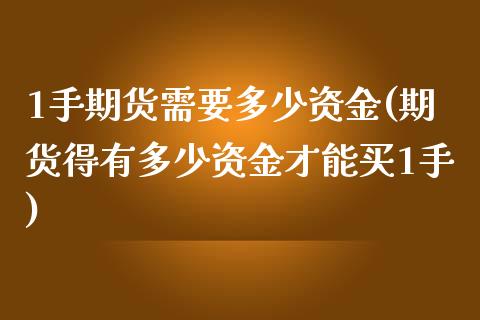 1手期货需要多少资金(期货得有多少资金才能买1手)_https://www.zztgc.com_期货行情_第1张