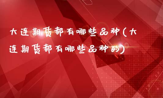大连期货都有哪些品种(大连期货都有哪些品种的)_https://www.zztgc.com_原油期货_第1张