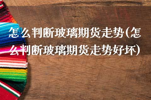 怎么判断玻璃期货走势(怎么判断玻璃期货走势好坏)_https://www.zztgc.com_原油期货_第1张