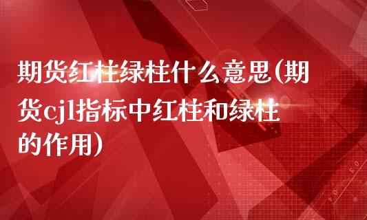 期货红柱绿柱什么意思(期货cjl指标中红柱和绿柱的作用)_https://www.zztgc.com_期货入门_第1张