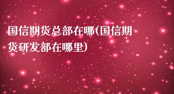 国信期货总部在哪(国信期货研发部在哪里)_https://www.zztgc.com_原油期货_第1张