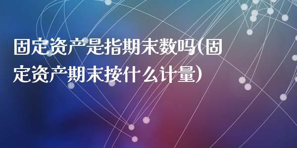 固定资产是指期末数吗(固定资产期末按什么计量)_https://www.zztgc.com_期货开户_第1张